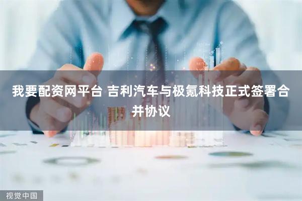 我要配资网平台 吉利汽车与极氪科技正式签署合并协议