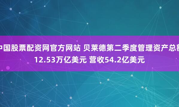 中国股票配资网官方网站 贝莱德第二季度管理资产总额12.53万亿美元 营收54.2亿美元