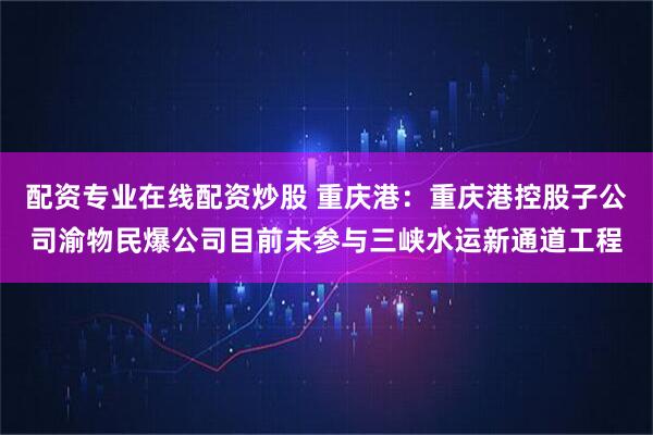 配资专业在线配资炒股 重庆港：重庆港控股子公司渝物民爆公司目前未参与三峡水运新通道工程