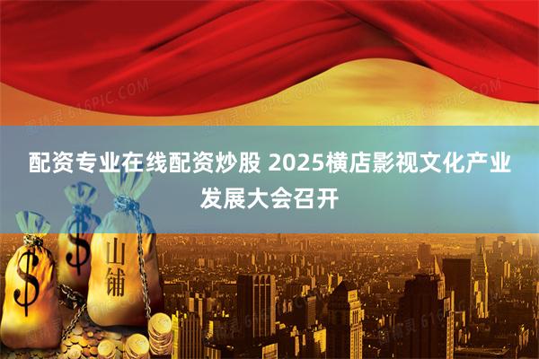 配资专业在线配资炒股 2025横店影视文化产业发展大会召开