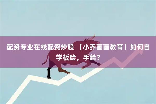 配资专业在线配资炒股 【小乔画画教育】如何自学板绘,手绘?