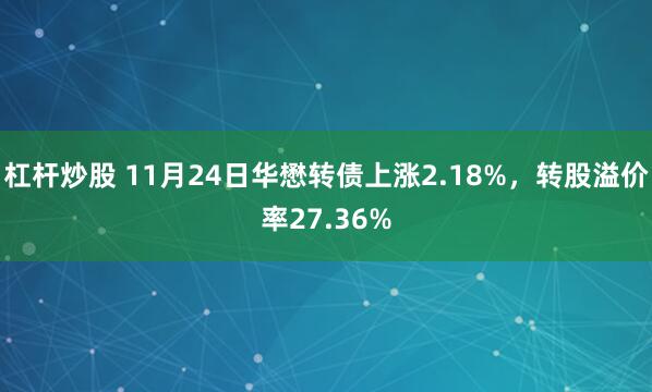 杠杆炒股 11月24日华懋转债上涨2.18%，转股溢价率27.36%