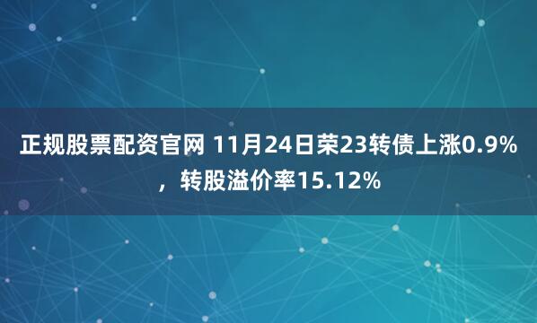 正规股票配资官网 11月24日荣23转债上涨0.9%,转股溢价率15.12%