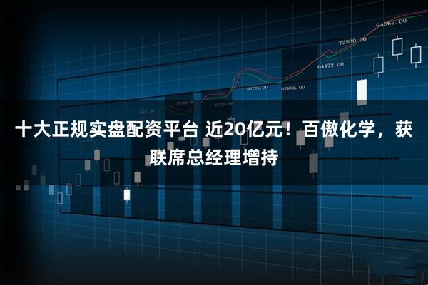 十大正规实盘配资平台 近20亿元！百傲化学，获联席总经理增持