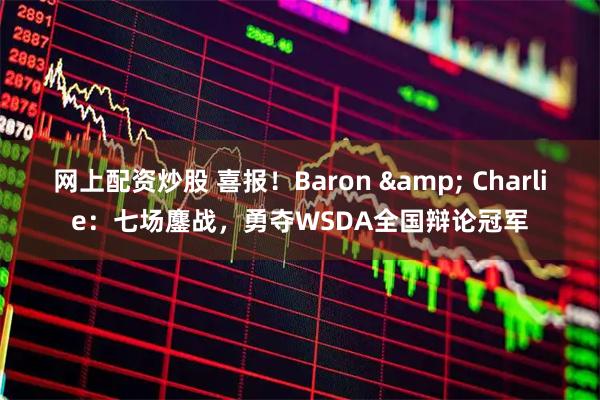 网上配资炒股 喜报！Baron & Charlie：七场鏖战，勇夺WSDA全国辩论冠军