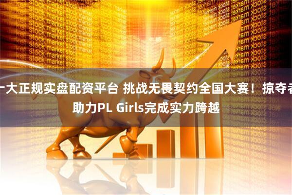 十大正规实盘配资平台 挑战无畏契约全国大赛！掠夺者助力PL Girls完成实力跨越