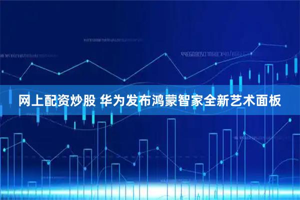 网上配资炒股 华为发布鸿蒙智家全新艺术面板
