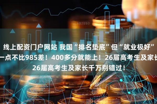 线上配资门户网站 我国“排名垫底”但“就业极好”的3所高校，一点不比985差！400多分就能上！26届高考生及家长千万别错过！
