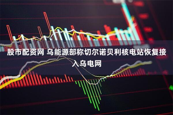 股市配资网 乌能源部称切尔诺贝利核电站恢复接入乌电网