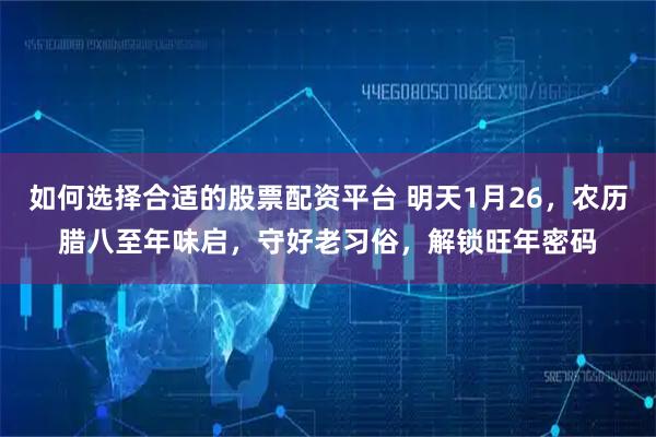 如何选择合适的股票配资平台 明天1月26，农历腊八至年味启，守好老习俗，解锁旺年密码