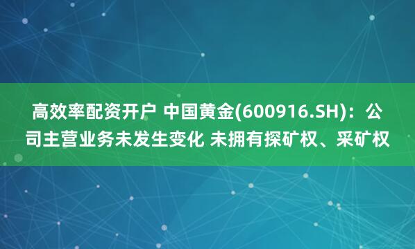 高效率配资开户 中国黄金(600916.SH)：公司主营业务未发生变化 未拥有探矿权、采矿权