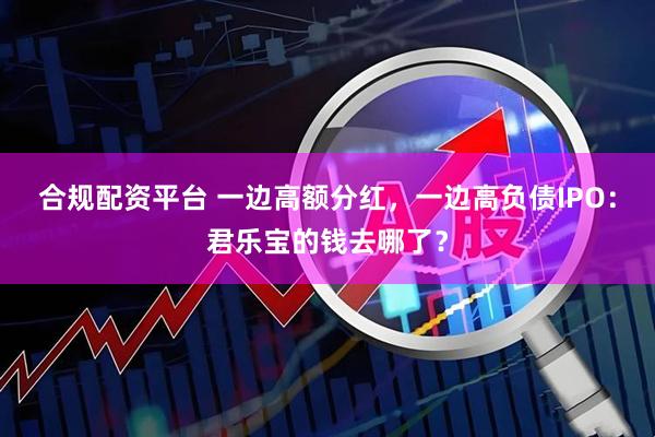 合规配资平台 一边高额分红，一边高负债IPO：君乐宝的钱去哪了？