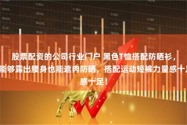 股票配资的公司行业门户 黑色T恤搭配防晒衫，既能够露出腰身也能遮肉防晒，搭配运动短裤力量感十足！