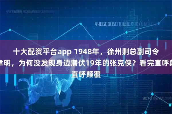 十大配资平台app 1948年，徐州剿总副司令杜聿明，为何没发现身边潜伏19年的张克侠？看完直呼颠覆