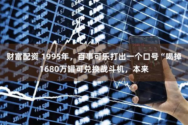 财富配资 1995年，百事可乐打出一个口号“喝掉1680万罐可兑换战斗机，本来