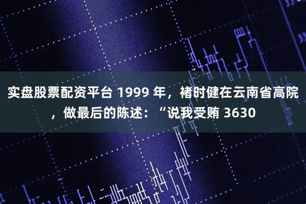 实盘股票配资平台 1999 年，褚时健在云南省高院，做最后的陈述：“说我受贿 3630