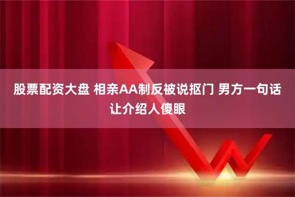 股票配资大盘 相亲AA制反被说抠门 男方一句话让介绍人傻眼