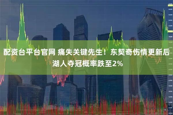 配资台平台官网 痛失关键先生！东契奇伤情更新后 湖人夺冠概率跌至2%