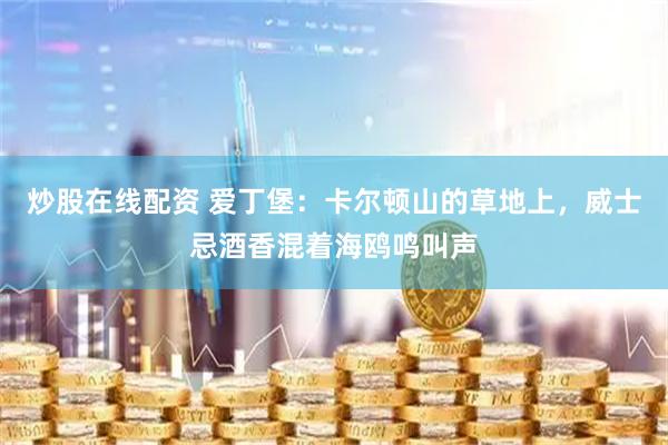 炒股在线配资 爱丁堡：卡尔顿山的草地上，威士忌酒香混着海鸥鸣叫声