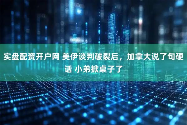 实盘配资开户网 美伊谈判破裂后，加拿大说了句硬话 小弟掀桌子了