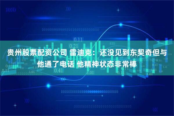 贵州股票配资公司 雷迪克：还没见到东契奇但与他通了电话 他精神状态非常棒