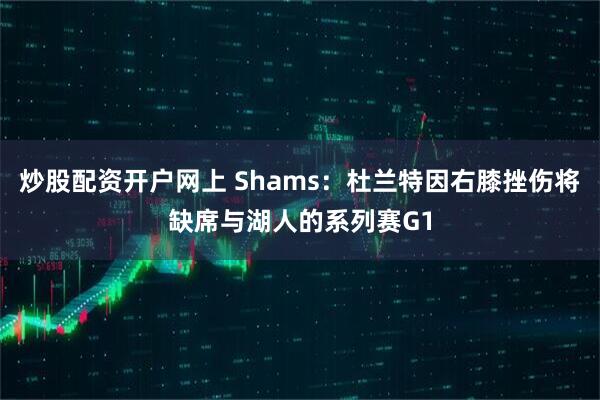 炒股配资开户网上 Shams：杜兰特因右膝挫伤将缺席与湖人的系列赛G1