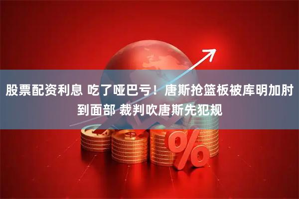 股票配资利息 吃了哑巴亏！唐斯抢篮板被库明加肘到面部 裁判吹唐斯先犯规