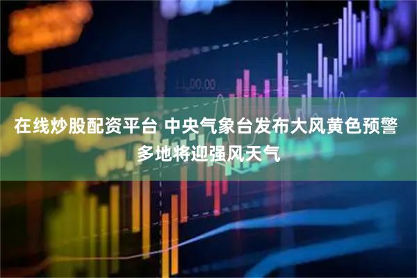 在线炒股配资平台 中央气象台发布大风黄色预警 多地将迎强风天气