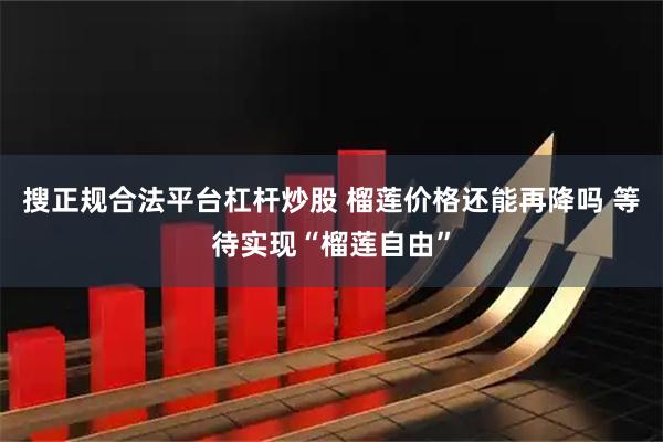 搜正规合法平台杠杆炒股 榴莲价格还能再降吗 等待实现“榴莲自由”