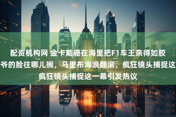 配资机构网 金卡戴珊在海里把F1车王亲得如胶似漆，前夫侃爷的脸往哪儿搁，马里布海浪翻滚，疯狂镜头捕捉这一幕引发热议