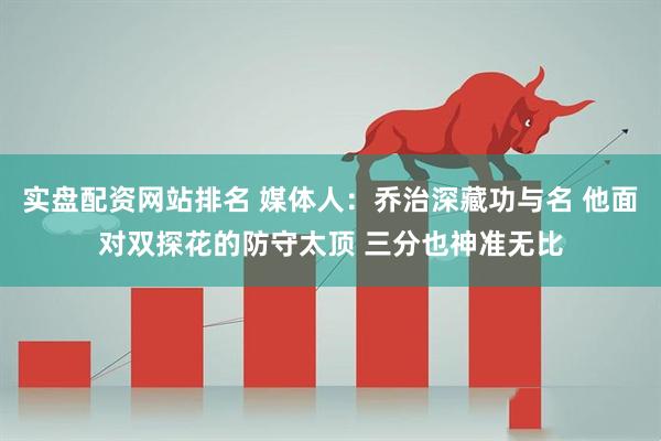 实盘配资网站排名 媒体人：乔治深藏功与名 他面对双探花的防守太顶 三分也神准无比