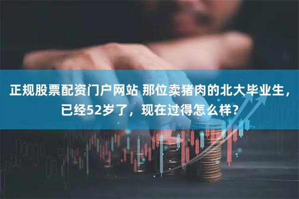 正规股票配资门户网站 那位卖猪肉的北大毕业生，已经52岁了，现在过得怎么样？