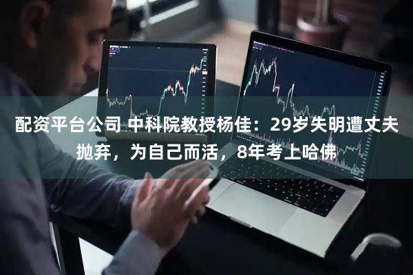 配资平台公司 中科院教授杨佳：29岁失明遭丈夫抛弃，为自己而活，8年考上哈佛