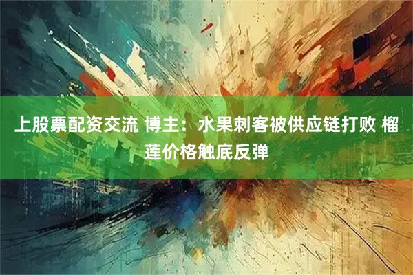上股票配资交流 博主：水果刺客被供应链打败 榴莲价格触底反弹