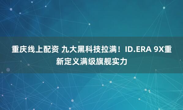 重庆线上配资 九大黑科技拉满！ID.ERA 9X重新定义满级旗舰实力
