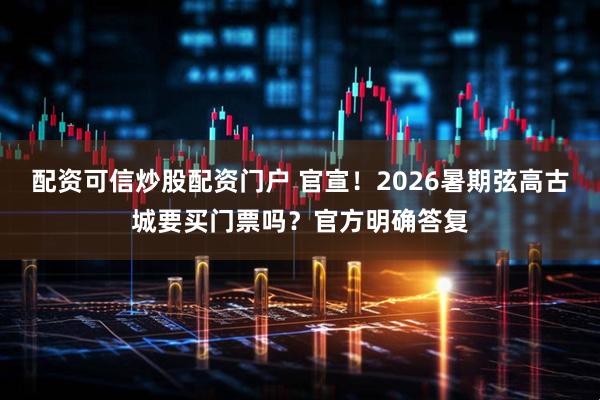 配资可信炒股配资门户 官宣！2026暑期弦高古城要买门票吗？官方明确答复
