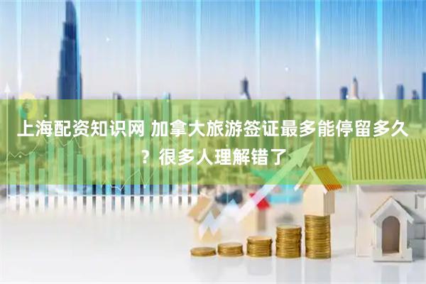 上海配资知识网 加拿大旅游签证最多能停留多久？很多人理解错了