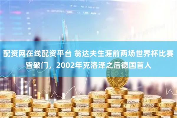 配资网在线配资平台 翁达夫生涯前两场世界杯比赛皆破门，2002年克洛泽之后德国首人