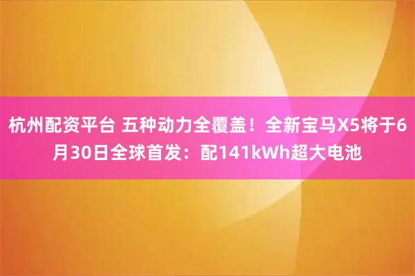 杭州配资平台 五种动力全覆盖！全新宝马X5将于6月30日全球首发：配141kWh超大电池