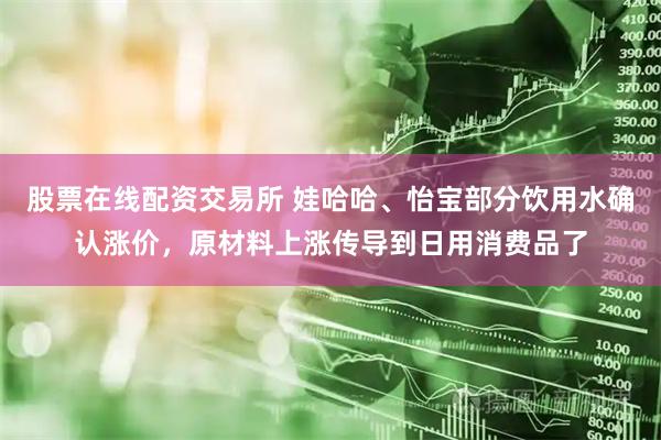 股票在线配资交易所 娃哈哈、怡宝部分饮用水确认涨价，原材料上涨传导到日用消费品了