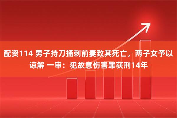 配资114 男子持刀捅刺前妻致其死亡，两子女予以谅解 一审：犯故意伤害罪获刑14年