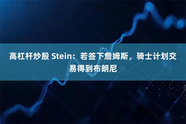 高杠杆炒股 Stein：若签下詹姆斯，骑士计划交易得到布朗尼
