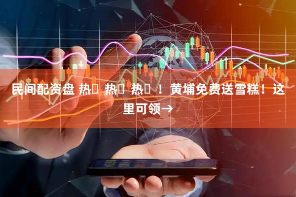 民间配资盘 热҈热҈热҈！黄埔免费送雪糕！这里可领→