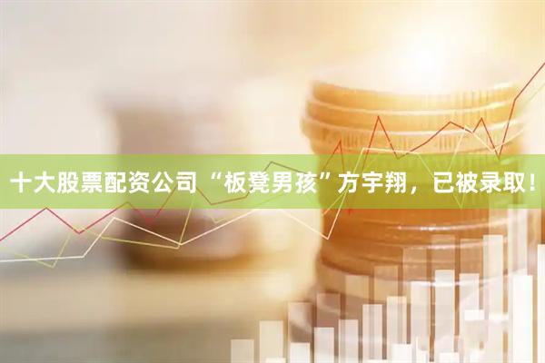 十大股票配资公司 “板凳男孩”方宇翔，已被录取！