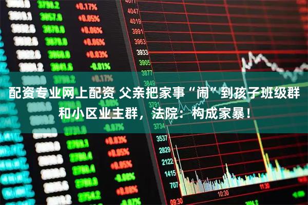 配资专业网上配资 父亲把家事“闹”到孩子班级群和小区业主群，法院：构成家暴！