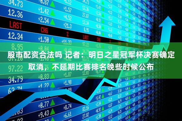 股市配资合法吗 记者：明日之星冠军杯决赛确定取消，不延期比赛排名晚些时候公布