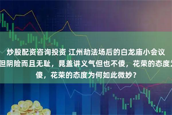 炒股配资咨询投资 江州劫法场后的白龙庙小会议证明：宋江不但阴险而且无耻，晁盖讲义气但也不傻，花荣的态度为何如此微妙？