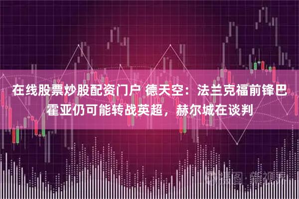 在线股票炒股配资门户 德天空：法兰克福前锋巴霍亚仍可能转战英超，赫尔城在谈判