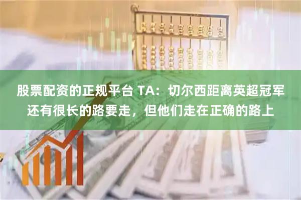 股票配资的正规平台 TA：切尔西距离英超冠军还有很长的路要走，但他们走在正确的路上