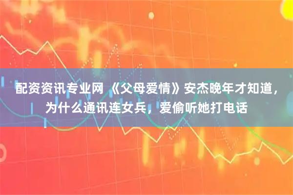配资资讯专业网 《父母爱情》安杰晚年才知道，为什么通讯连女兵，爱偷听她打电话